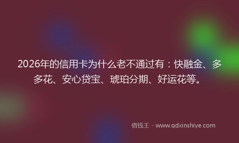 2026年的信用卡为什么老不通过有：快融金、多多花、安心贷宝、琥珀分期、好运花等。