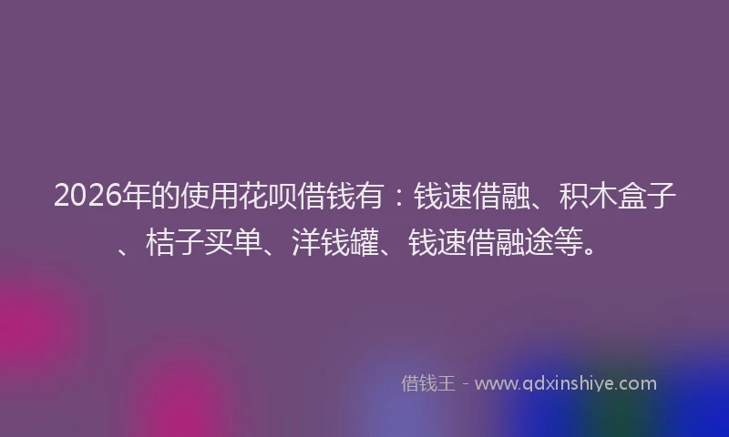 2026年的使用花呗借钱有:钱速借融、积木盒子、桔子买单、洋钱罐、钱速借融途等。