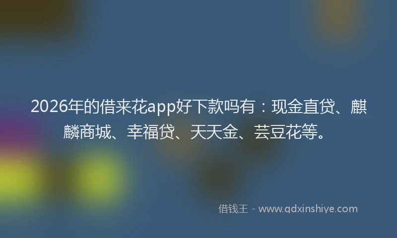 2026年的借来花app好下款吗有：现金直贷、麒麟商城、幸福贷、天天金、芸豆花等。