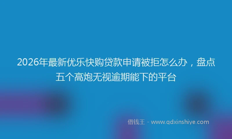 2026年最新优乐快购贷款申请被拒怎么办，盘点五个高炮无视逾期能下的平台