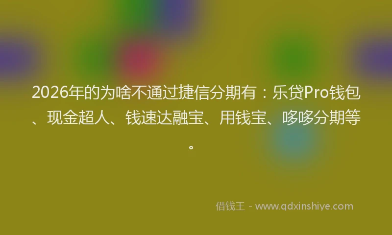 2026年的为啥不通过捷信分期有：乐贷Pro钱包、现金超人、钱速达融宝、用钱宝、哆哆分期等。