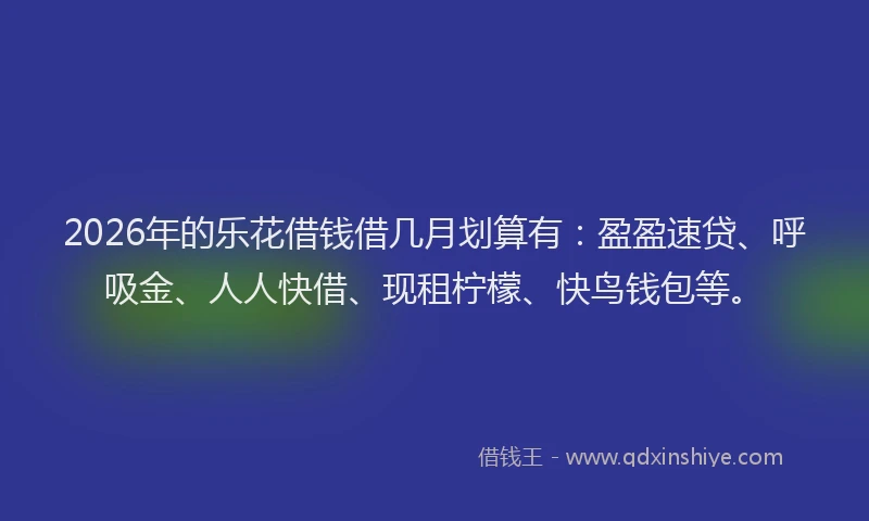 2026年的乐花借钱借几月划算有：盈盈速贷、呼吸金、人人快借、现租柠檬、快鸟钱包等。