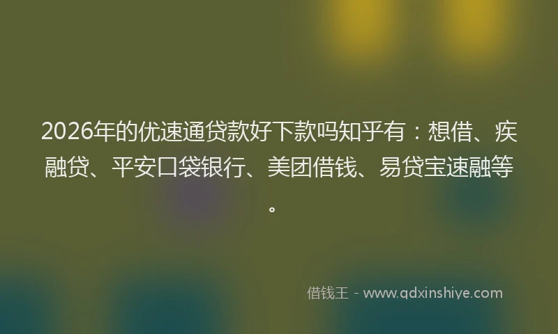 2026年的优速通贷款好下款吗知乎有：想借、疾融贷、平安口袋银行、美团借钱、易贷宝速融等。