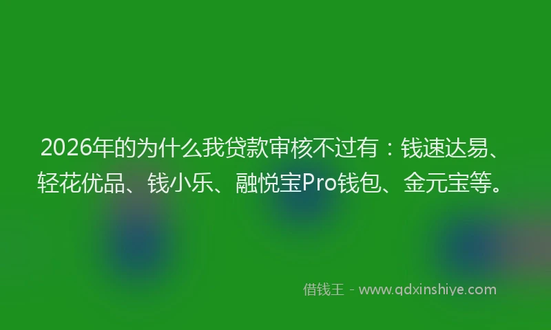 2026年的为什么我贷款审核不过有：钱速达易、轻花优品、钱小乐、融悦宝Pro钱包、金元宝等。