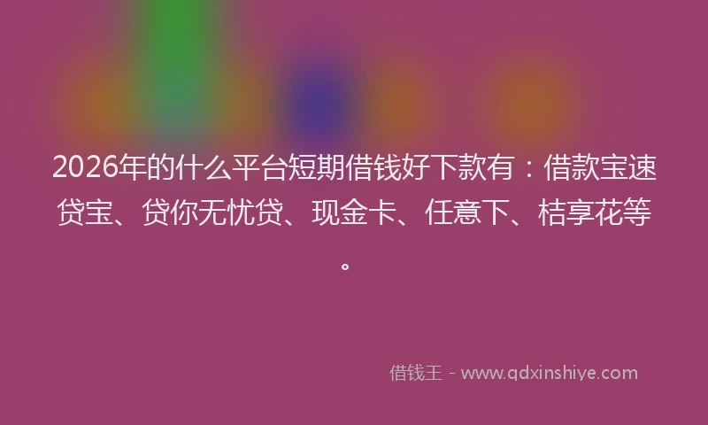 2026年的什么平台短期借钱好下款有：借款宝速贷宝、贷你无忧贷、现金卡、任意下、桔享花等。