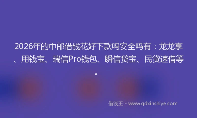 2026年的中邮借钱花好下款吗安全吗有：龙龙享、用钱宝、瑞信Pro钱包、瞬信贷宝、民贷速借等。