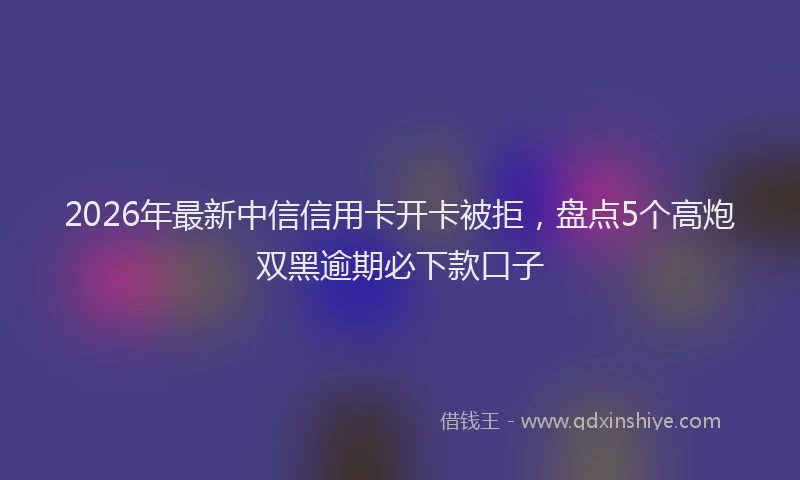 2026年最新中信信用卡开卡被拒，盘点5个高炮双黑逾期必下款口子
