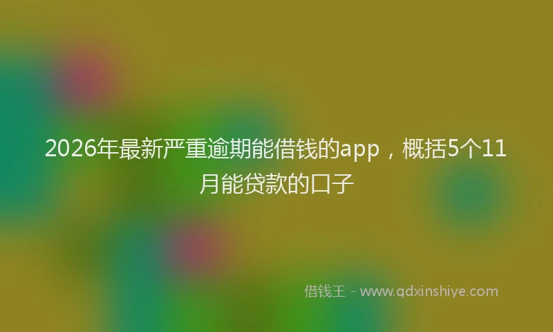 2026年最新严重逾期能借钱的app，概括5个11月能贷款的口子