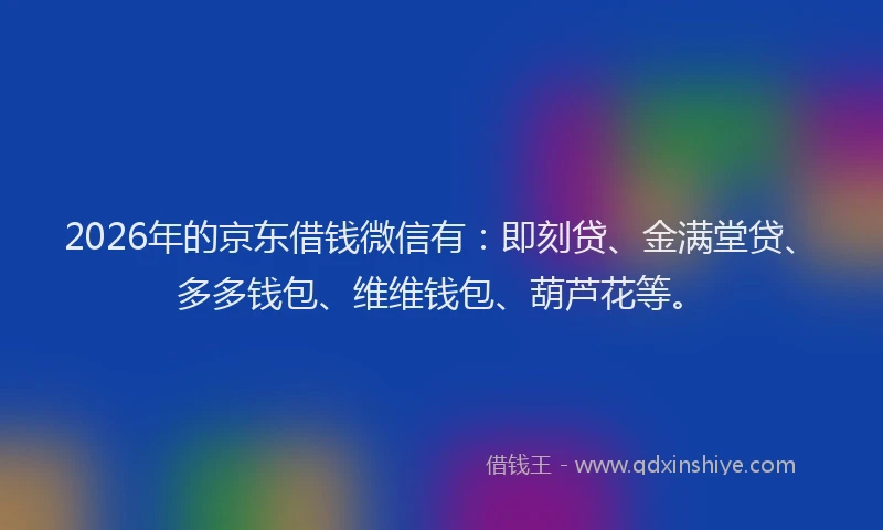 2026年的京东借钱微信有:即刻贷、金满堂贷、多多钱包、维维钱包、葫芦花等。