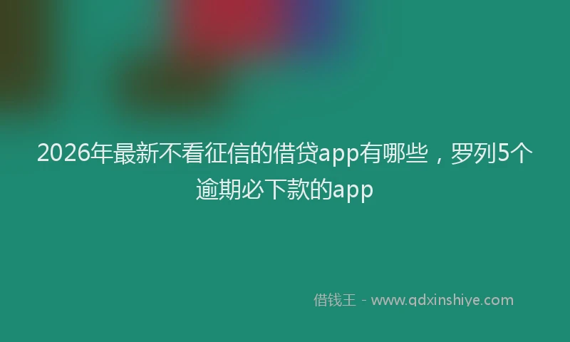 2026年最新不看征信的借贷app有哪些,罗列5个逾期必下款的app