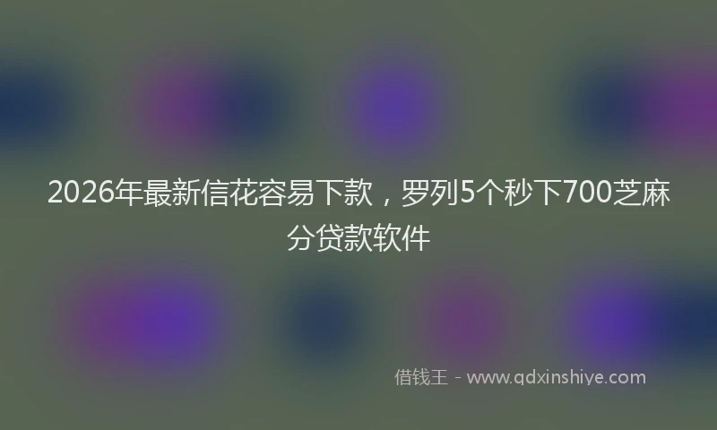 2026年最新信花容易下款，罗列5个秒下700芝麻分贷款软件