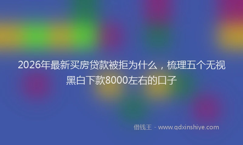 2026年最新买房贷款被拒为什么，梳理五个无视黑白下款8000左右的口子