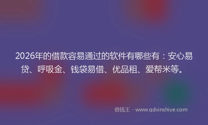 2026年的借款容易通过的软件有哪些有：安心易贷、呼吸金、钱袋易借、优品租、爱帮米等。