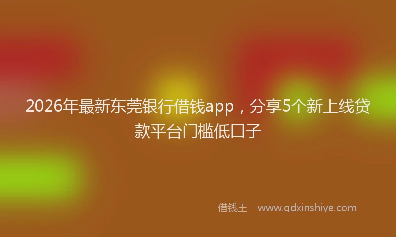 2026年最新东莞银行借钱app，分享5个新上线贷款平台门槛低口子