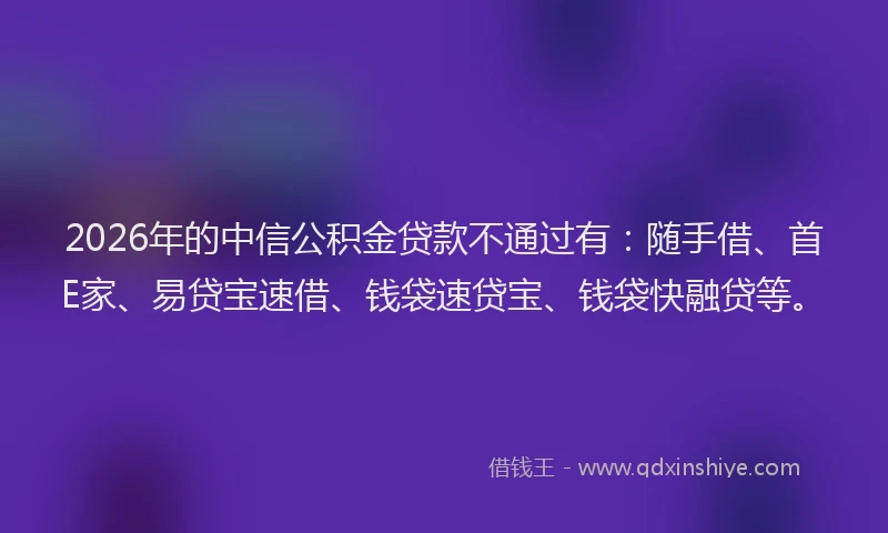 2026年的中信公积金贷款不通过有：随手借、首E家、易贷宝速借、钱袋速贷宝、钱袋快融贷等。