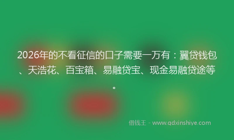 2026年的不看征信的口子需要一万有：翼贷钱包、天浩花、百宝箱、易融贷宝、现金易融贷途等。
