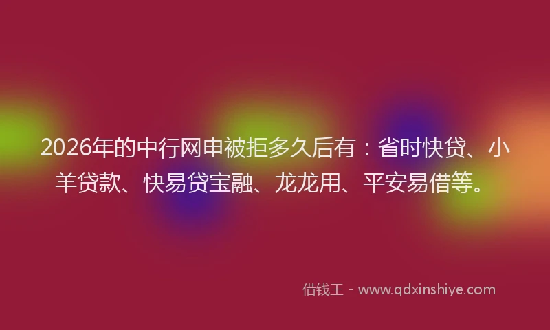 2026年的中行网申被拒多久后有：省时快贷、小羊贷款、快易贷宝融、龙龙用、平安易借等。