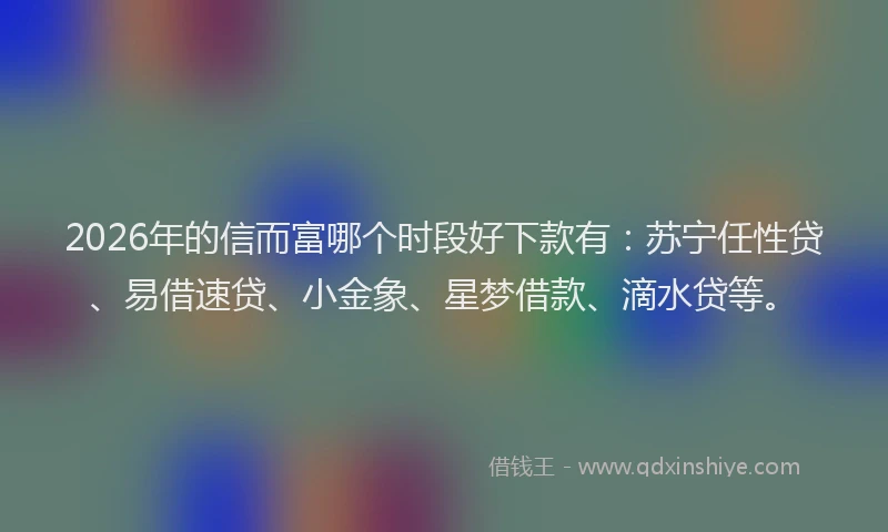 2026年的信而富哪个时段好下款有：苏宁任性贷、易借速贷、小金象、星梦借款、滴水贷等。