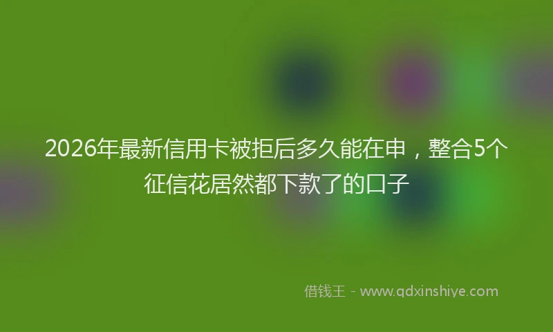 2026年最新信用卡被拒后多久能在申，整合5个征信花居然都下款了的口子