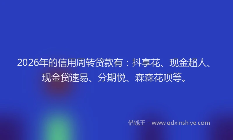 2026年的信用周转贷款有：抖享花、现金超人、现金贷速易、分期悦、森森花呗等。
