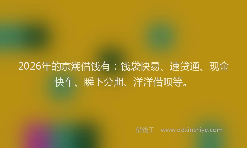 2026年的京潮借钱有：钱袋快易、速贷通、现金快车、瞬下分期、洋洋借呗等。