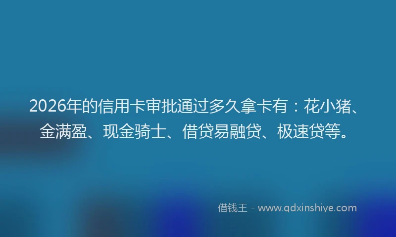 2026年的信用卡审批通过多久拿卡有：花小猪、金满盈、现金骑士、借贷易融贷、极速贷等。