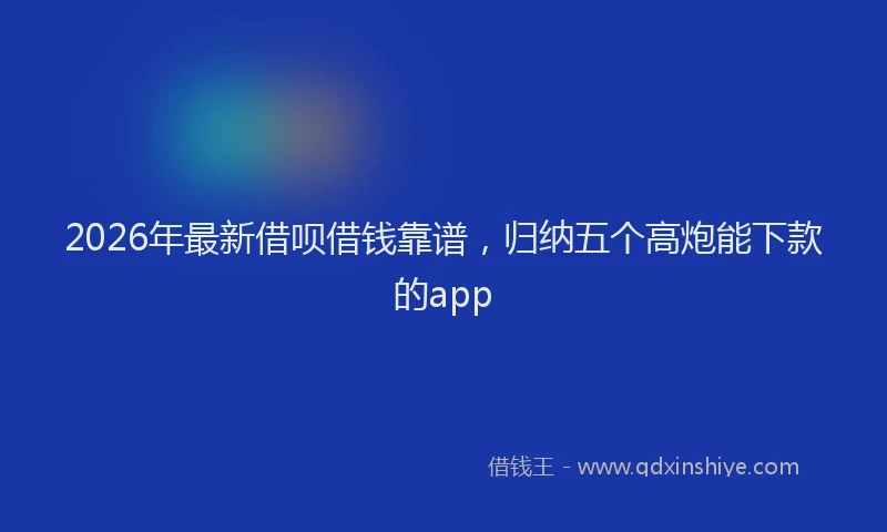 2026年最新借呗借钱靠谱，归纳五个高炮能下款的app