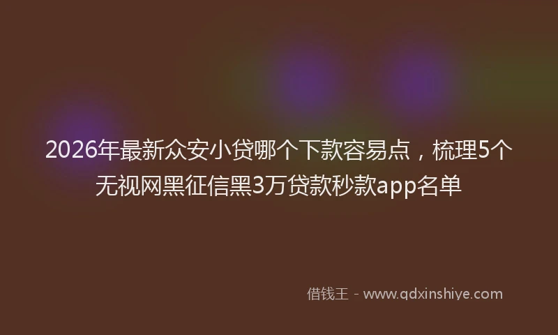 2026年最新众安小贷哪个下款容易点，梳理5个无视网黑征信黑3万贷款秒款app名单