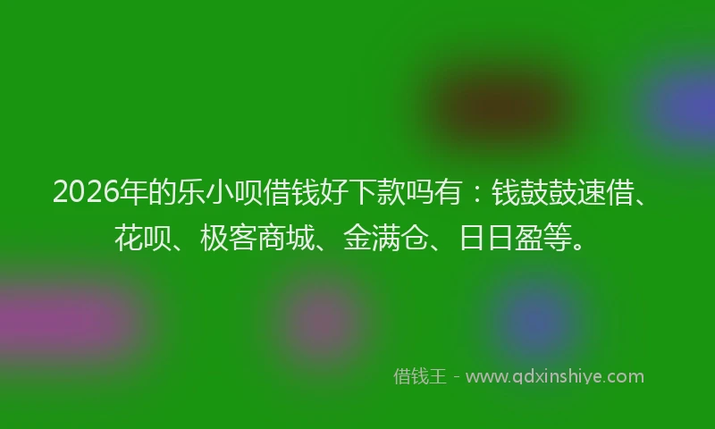2026年的乐小呗借钱好下款吗有：钱鼓鼓速借、花呗、极客商城、金满仓、日日盈等。