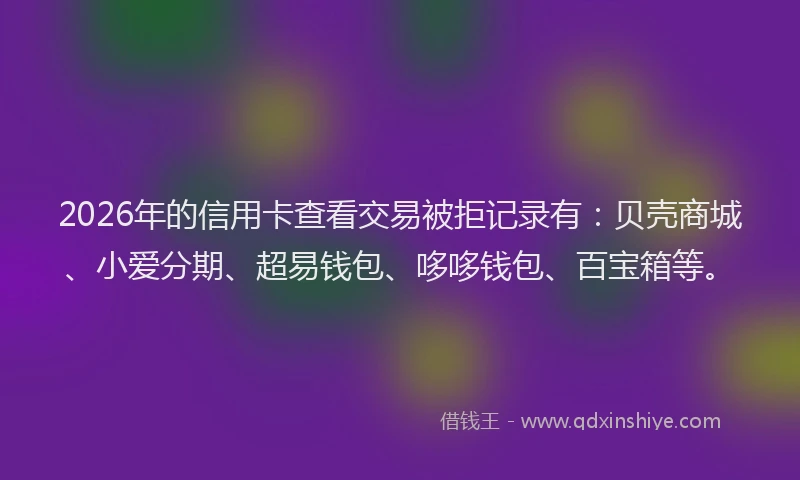2026年的信用卡查看交易被拒记录有:贝壳商城、小爱分期、超易钱包、哆哆钱包、百宝箱等。
