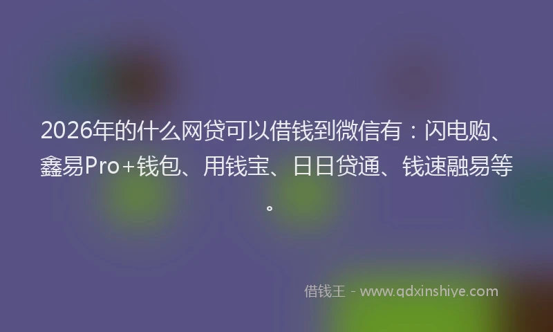 2026年的什么网贷可以借钱到微信有:闪电购、鑫易Pro+钱包、用钱宝、日日贷通、钱速融易等。