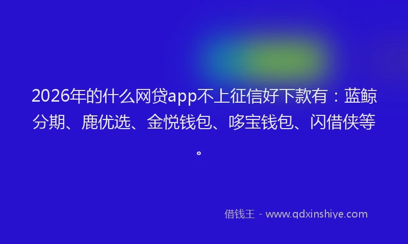 2026年的什么网贷app不上征信好下款有：蓝鲸分期、鹿优选、金悦钱包、哆宝钱包、闪借侠等。
