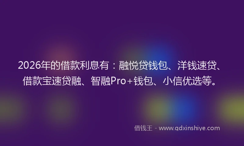 2026年的借款利息有：融悦贷钱包、洋钱速贷、借款宝速贷融、智融Pro+钱包、小信优选等。