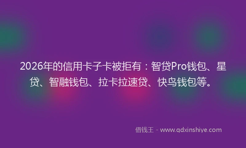2026年的信用卡子卡被拒有：智贷Pro钱包、星贷、智融钱包、拉卡拉速贷、快鸟钱包等。