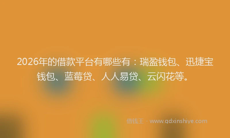 2026年的借款平台有哪些有：瑞盈钱包、迅捷宝钱包、蓝莓贷、人人易贷、云闪花等。
