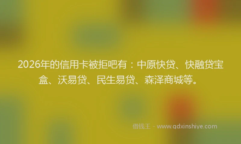2026年的信用卡被拒吧有：中原快贷、快融贷宝盒、沃易贷、民生易贷、森泽商城等。