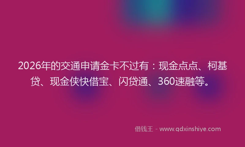 2026年的交通申请金卡不过有：现金点点、柯基贷、现金侠快借宝、闪贷通、360速融等。