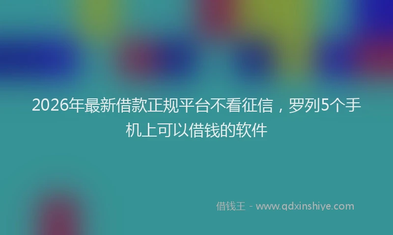 2026年最新借款正规平台不看征信，罗列5个手机上可以借钱的软件