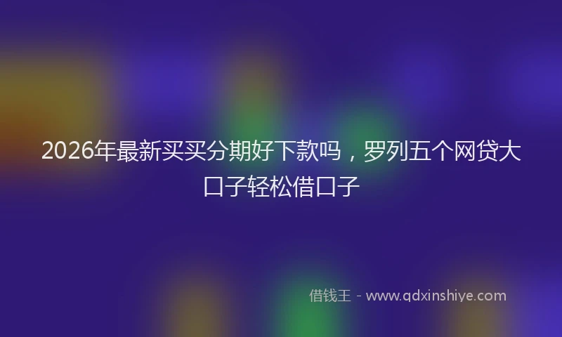 2026年最新买买分期好下款吗，罗列五个网贷大口子轻松借口子