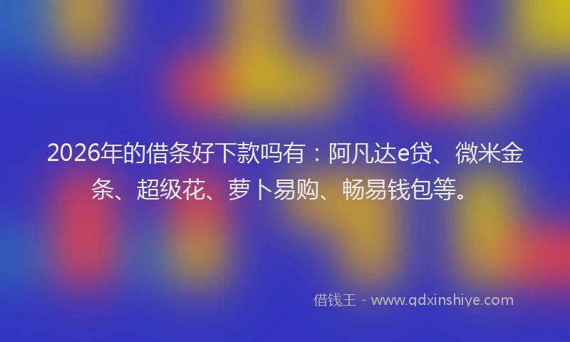 2026年的借条好下款吗有：阿凡达e贷、微米金条、超级花、萝卜易购、畅易钱包等。