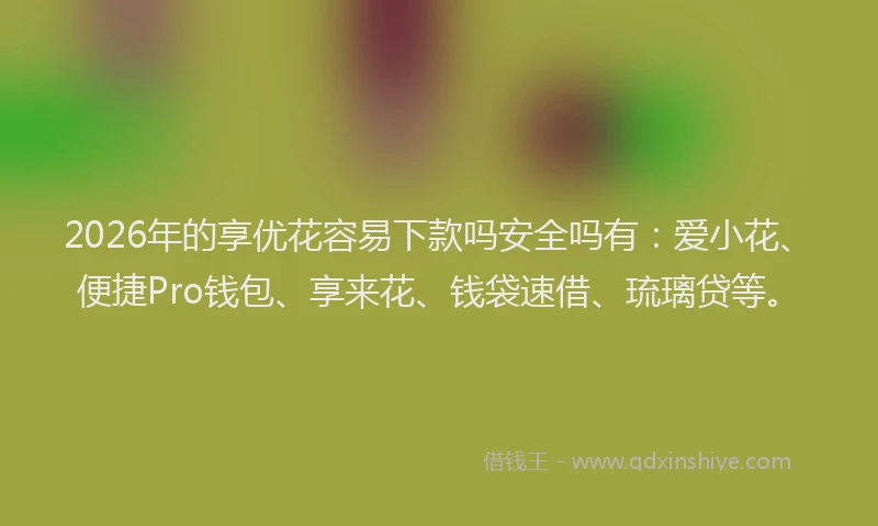 2026年的享优花容易下款吗安全吗有:爱小花、便捷Pro钱包、享来花、钱袋速借、琉璃贷等。