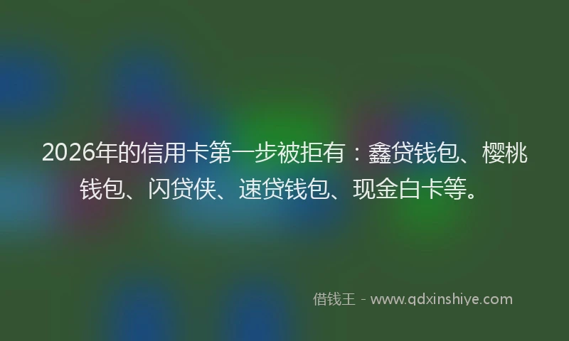2026年的信用卡第一步被拒有：鑫贷钱包、樱桃钱包、闪贷侠、速贷钱包、现金白卡等。