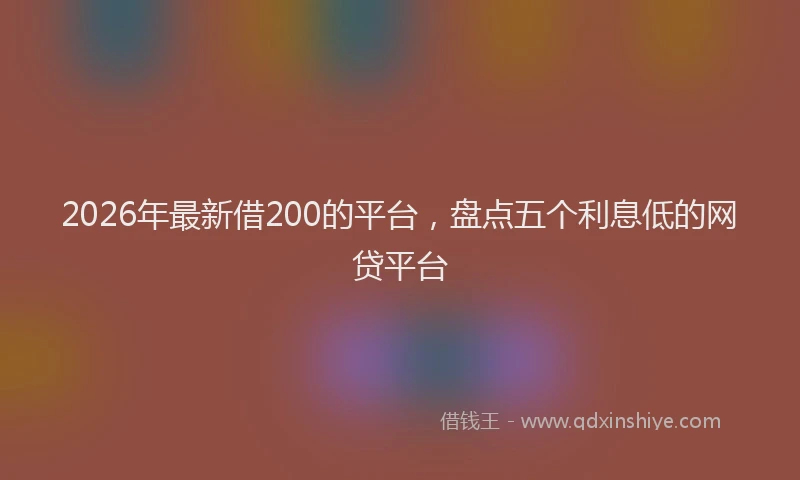 2026年最新借200的平台，盘点五个利息低的网贷平台