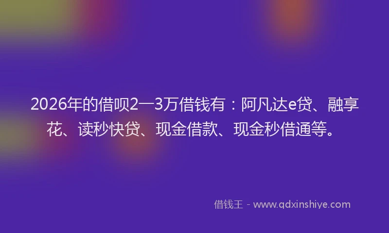 2026年的借呗2一3万借钱有：阿凡达e贷、融享花、读秒快贷、现金借款、现金秒借通等。