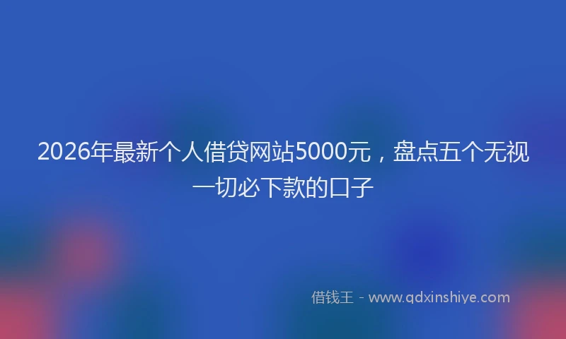 2026年最新个人借贷网站5000元，盘点五个无视一切必下款的口子