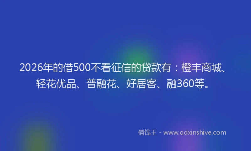 2026年的借500不看征信的贷款有：橙丰商城、轻花优品、普融花、好居客、融360等。