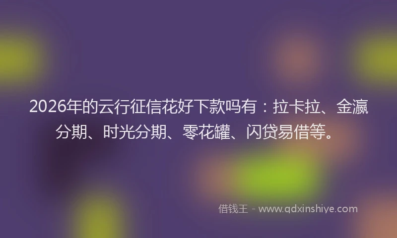 2026年的云行征信花好下款吗有：拉卡拉、金瀛分期、时光分期、零花罐、闪贷易借等。