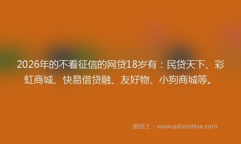 2026年的不看征信的网贷18岁有:民贷天下、彩虹商城、快易借贷融、友好物、小狗商城等。