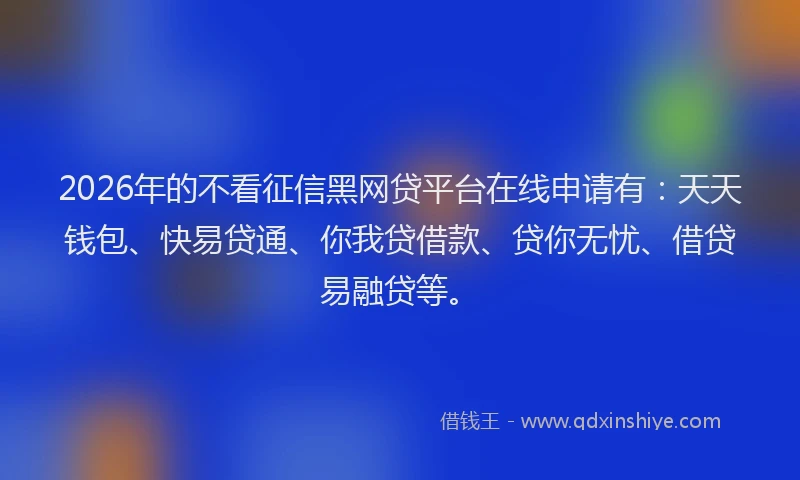 2026年的不看征信黑网贷平台在线申请有：天天钱包、快易贷通、你我贷借款、贷你无忧、借贷易融贷等。