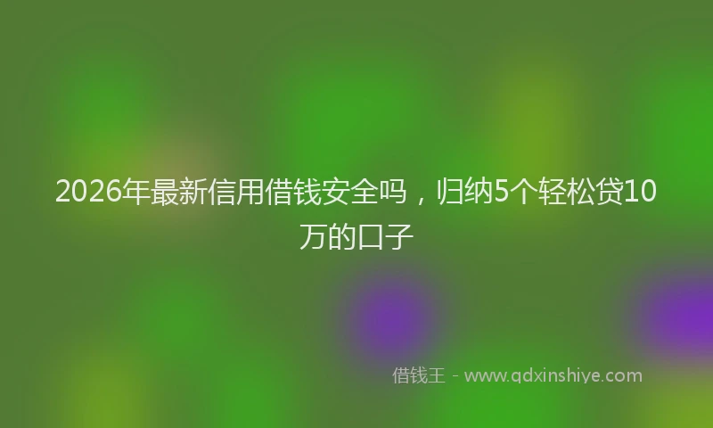 2026年最新信用借钱安全吗,归纳5个轻松贷10万的口子